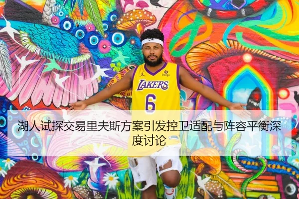 湖人试探交易里夫斯方案引发控卫适配与阵容平衡深度讨论