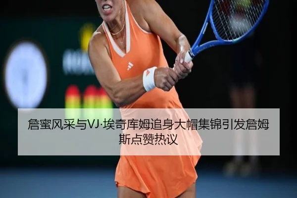 詹蜜风采与VJ·埃奇库姆追身大帽集锦引发詹姆斯点赞热议