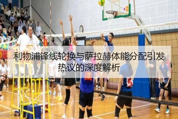 利物浦锋线轮换与萨拉赫体能分配引发热议的深度解析